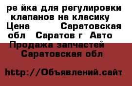  ре йка для регулировки клапанов на класику › Цена ­ 500 - Саратовская обл., Саратов г. Авто » Продажа запчастей   . Саратовская обл.